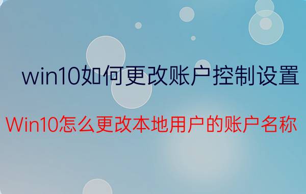 win10如何更改账户控制设置 Win10怎么更改本地用户的账户名称？